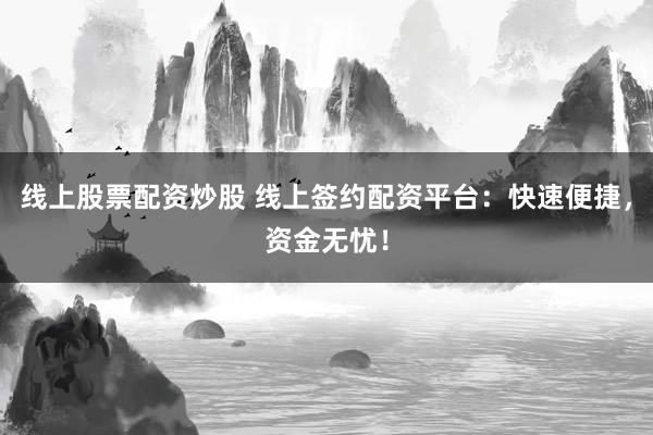 线上股票配资炒股 线上签约配资平台：快速便捷，资金无忧！
