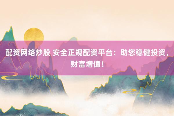 配资网络炒股 安全正规配资平台：助您稳健投资，财富增值！