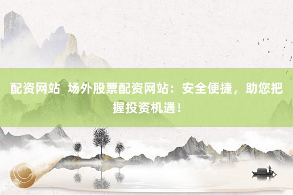 配资网站  场外股票配资网站：安全便捷，助您把握投资机遇！
