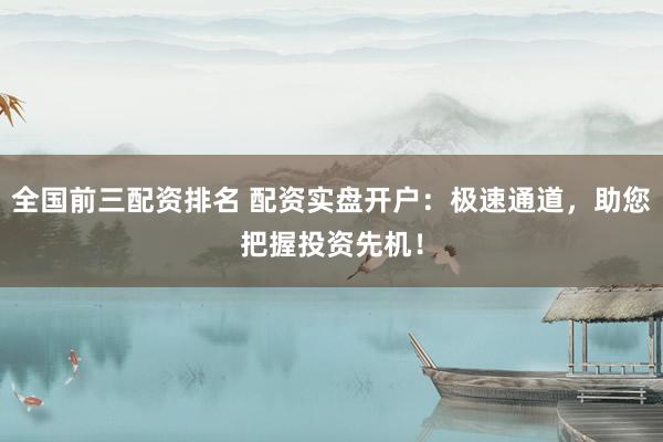 全国前三配资排名 配资实盘开户：极速通道，助您把握投资先机！