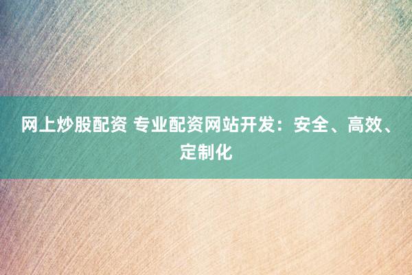 网上炒股配资 专业配资网站开发：安全、高效、定制化