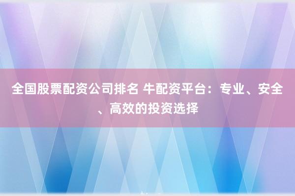全国股票配资公司排名 牛配资平台：专业、安全、高效的投资选择