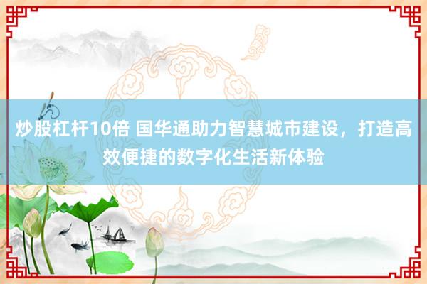炒股杠杆10倍 国华通助力智慧城市建设，打造高效便捷的数字化生活新体验