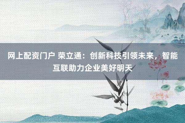 网上配资门户 荣立通：创新科技引领未来，智能互联助力企业美好明天
