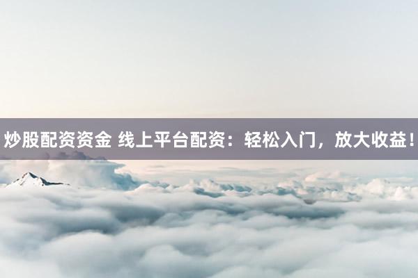 炒股配资资金 线上平台配资：轻松入门，放大收益！