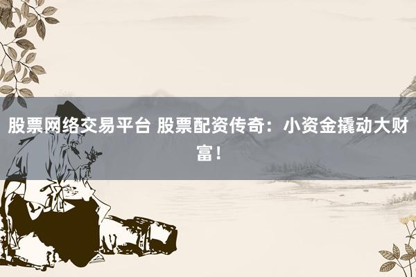 股票网络交易平台 股票配资传奇：小资金撬动大财富！