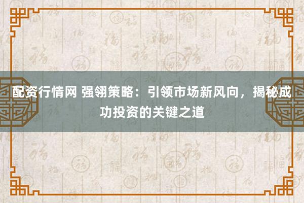 配资行情网 强翎策略：引领市场新风向，揭秘成功投资的关键之道