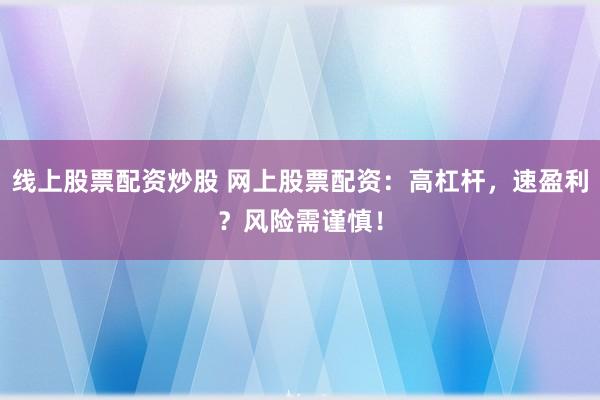 线上股票配资炒股 网上股票配资：高杠杆，速盈利？风险需谨慎！