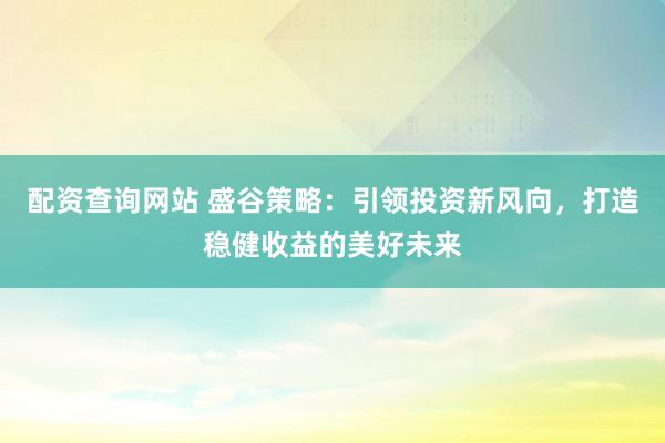 配资查询网站 盛谷策略：引领投资新风向，打造稳健收益的美好未来