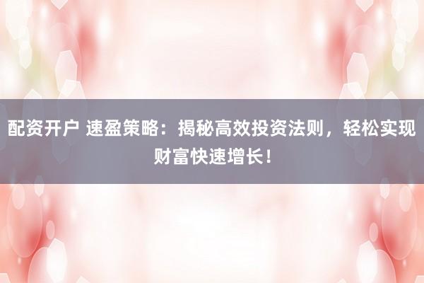 配资开户 速盈策略：揭秘高效投资法则，轻松实现财富快速增长！