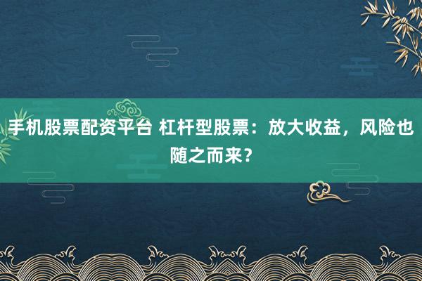 手机股票配资平台 杠杆型股票：放大收益，风险也随之而来？