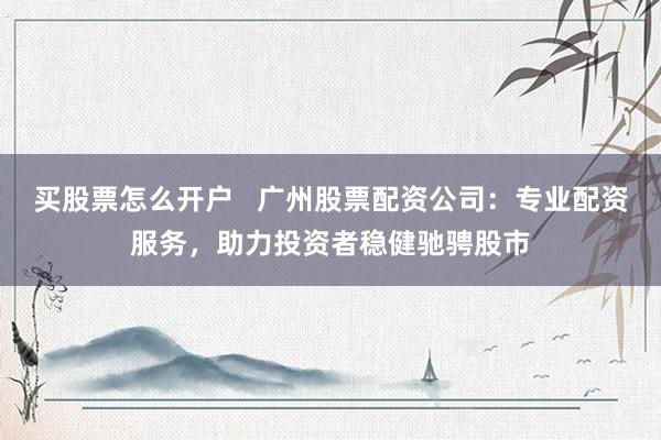 买股票怎么开户   广州股票配资公司：专业配资服务，助力投资者稳健驰骋股市