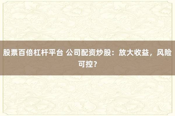 股票百倍杠杆平台 公司配资炒股：放大收益，风险可控？