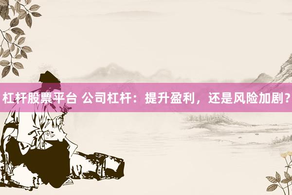 杠杆股票平台 公司杠杆：提升盈利，还是风险加剧？