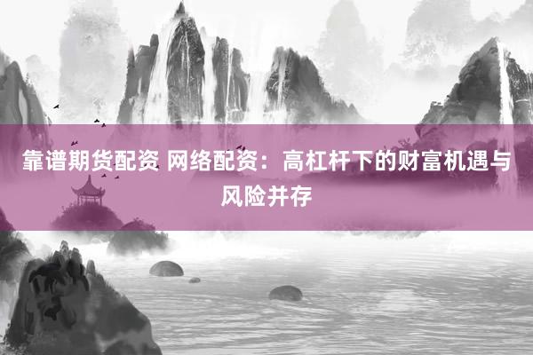 靠谱期货配资 网络配资：高杠杆下的财富机遇与风险并存