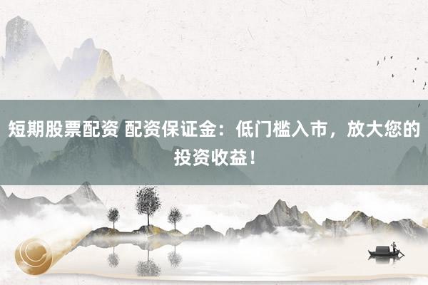 短期股票配资 配资保证金：低门槛入市，放大您的投资收益！
