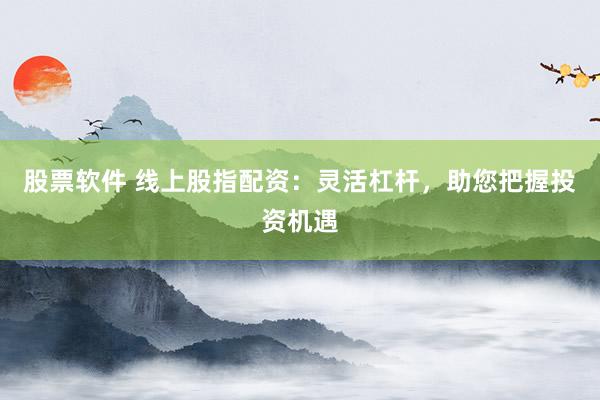 股票软件 线上股指配资：灵活杠杆，助您把握投资机遇