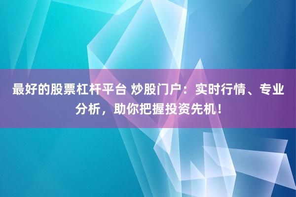 最好的股票杠杆平台 炒股门户：实时行情、专业分析，助你把握投资先机！