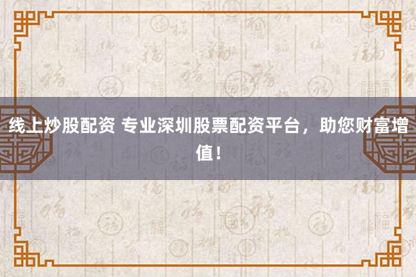 线上炒股配资 专业深圳股票配资平台，助您财富增值！
