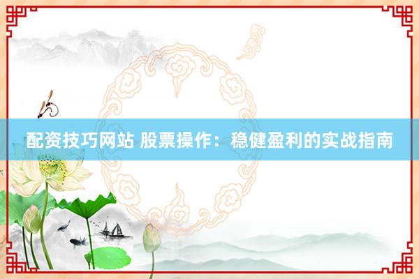 配资技巧网站 股票操作：稳健盈利的实战指南