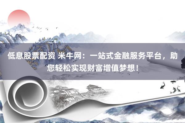 低息股票配资 米牛网：一站式金融服务平台，助您轻松实现财富增值梦想！