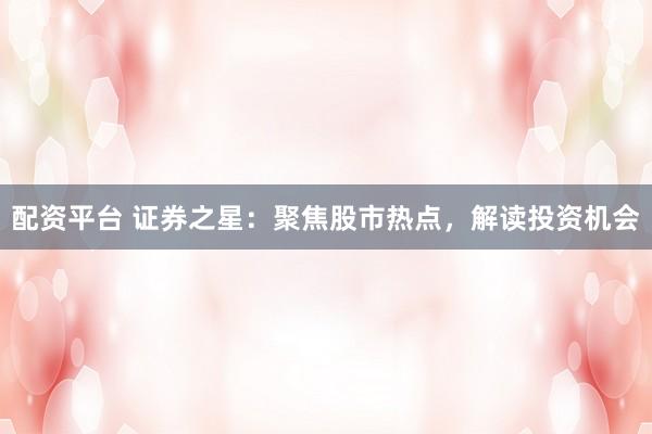 配资平台 证券之星：聚焦股市热点，解读投资机会