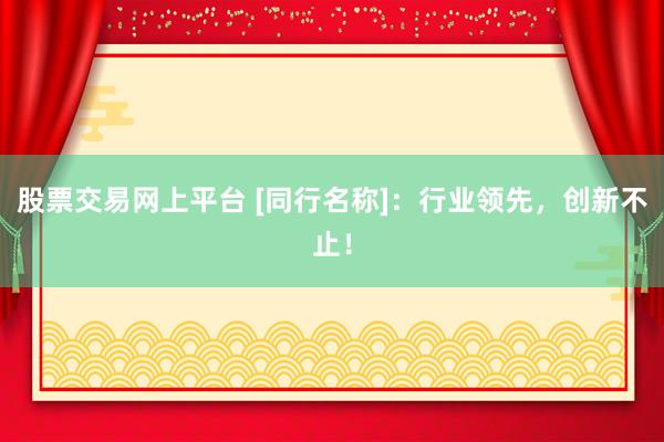 股票交易网上平台 [同行名称]：行业领先，创新不止！