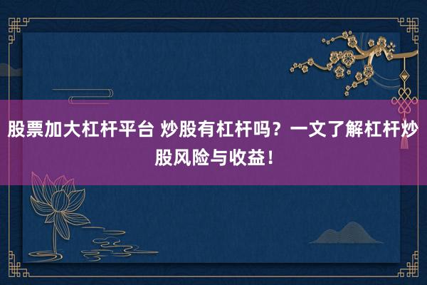 股票加大杠杆平台 炒股有杠杆吗？一文了解杠杆炒股风险与收益！