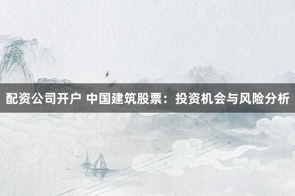 配资公司开户 中国建筑股票：投资机会与风险分析