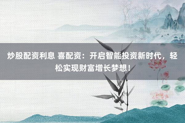 炒股配资利息 喜配资：开启智能投资新时代，轻松实现财富增长梦想！
