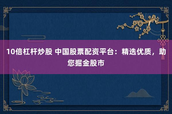 10倍杠杆炒股 中国股票配资平台：精选优质，助您掘金股市
