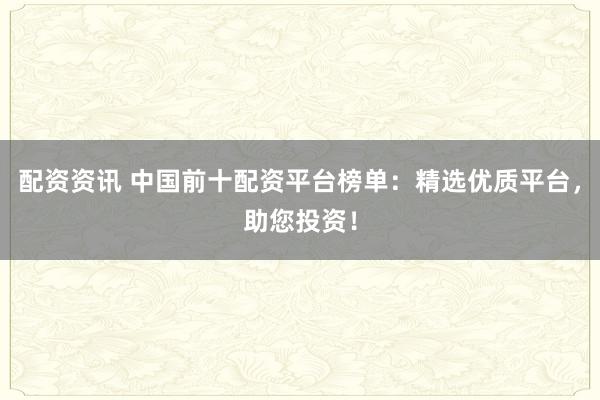 配资资讯 中国前十配资平台榜单：精选优质平台，助您投资！