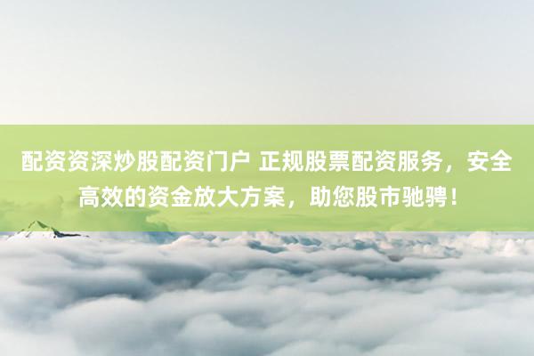 配资资深炒股配资门户 正规股票配资服务，安全高效的资金放大方案，助您股市驰骋！