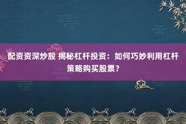 配资资深炒股 揭秘杠杆投资：如何巧妙利用杠杆策略购买股票？