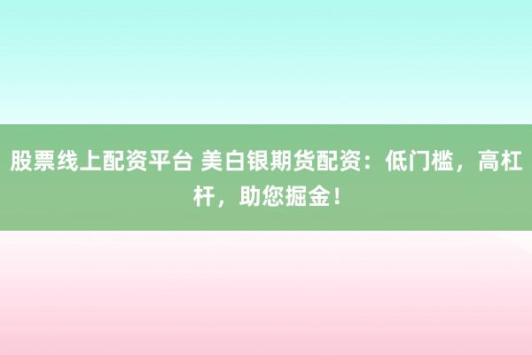 股票线上配资平台 美白银期货配资：低门槛，高杠杆，助您掘金！