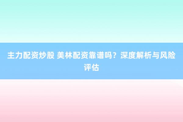 主力配资炒股 美林配资靠谱吗？深度解析与风险评估