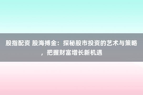 股指配资 股海搏金：探秘股市投资的艺术与策略，把握财富增长新机遇