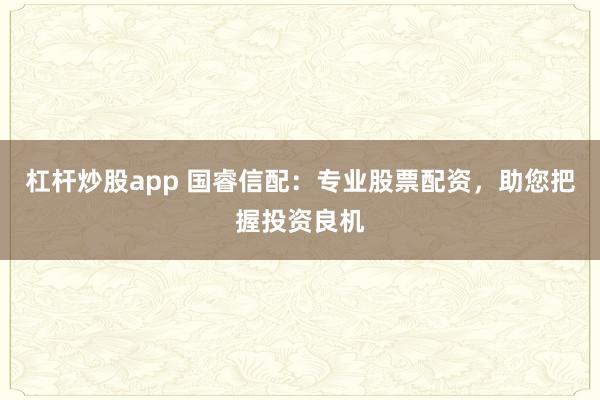 杠杆炒股app 国睿信配：专业股票配资，助您把握投资良机