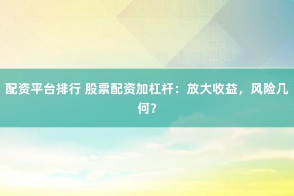 配资平台排行 股票配资加杠杆：放大收益，风险几何？