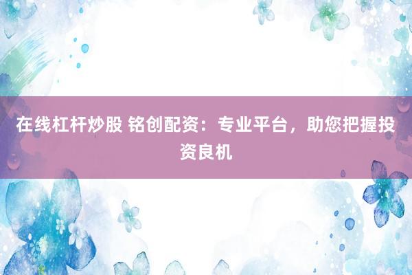 在线杠杆炒股 铭创配资：专业平台，助您把握投资良机