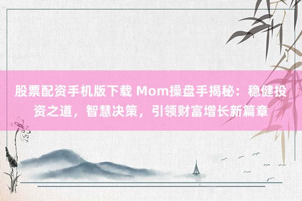 股票配资手机版下载 Mom操盘手揭秘：稳健投资之道，智慧决策，引领财富增长新篇章