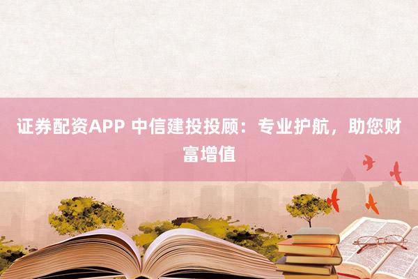 证券配资APP 中信建投投顾：专业护航，助您财富增值