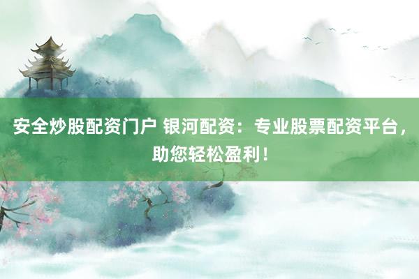 安全炒股配资门户 银河配资：专业股票配资平台，助您轻松盈利！