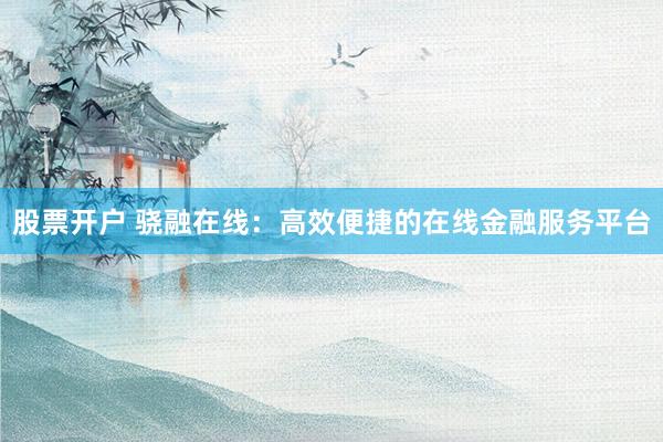 股票开户 骁融在线：高效便捷的在线金融服务平台