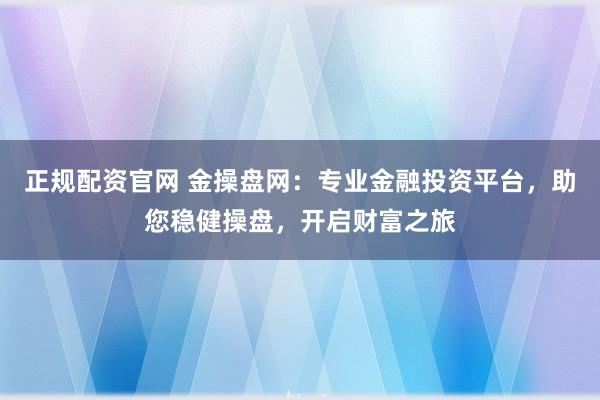 正规配资官网 金操盘网：专业金融投资平台，助您稳健操盘，开启财富之旅