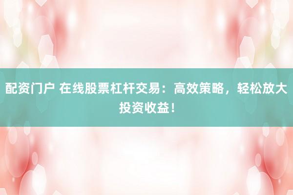 配资门户 在线股票杠杆交易：高效策略，轻松放大投资收益！