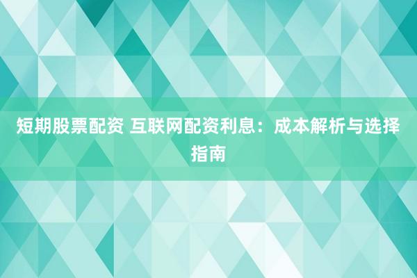 短期股票配资 互联网配资利息：成本解析与选择指南