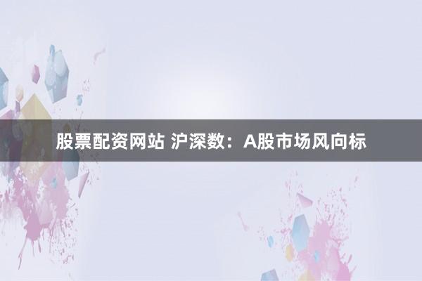 股票配资网站 沪深数：A股市场风向标