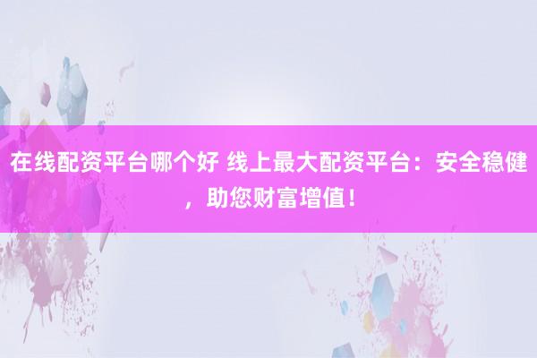 在线配资平台哪个好 线上最大配资平台：安全稳健，助您财富增值！