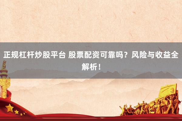 正规杠杆炒股平台 股票配资可靠吗？风险与收益全解析！